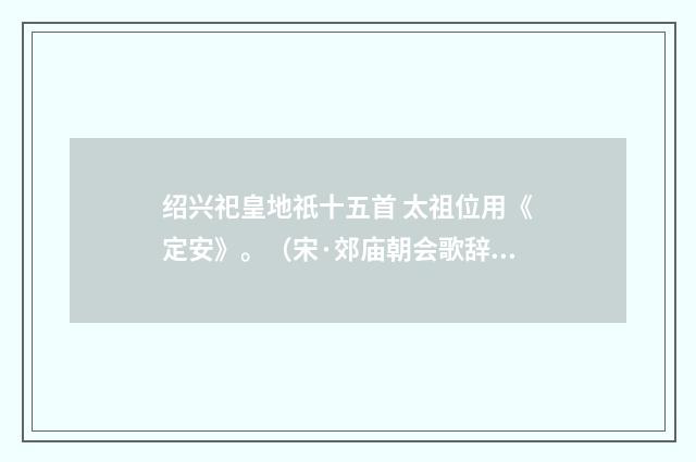 绍兴祀皇地祇十五首 太祖位用《定安》。（宋·郊庙朝会歌辞）释义及解释