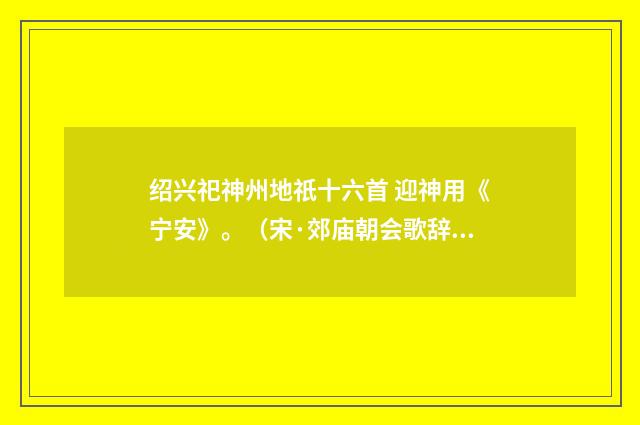 绍兴祀神州地祇十六首 迎神用《宁安》。（宋·郊庙朝会歌辞）释义及解释