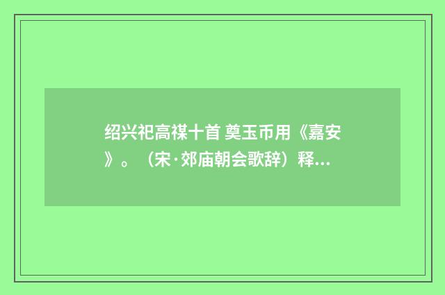 绍兴祀高禖十首 奠玉币用《嘉安》。（宋·郊庙朝会歌辞）释义及解释