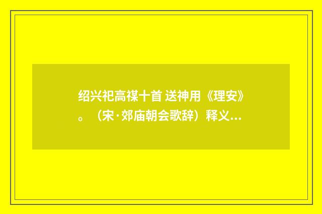 绍兴祀高禖十首 送神用《理安》。（宋·郊庙朝会歌辞）释义及解释