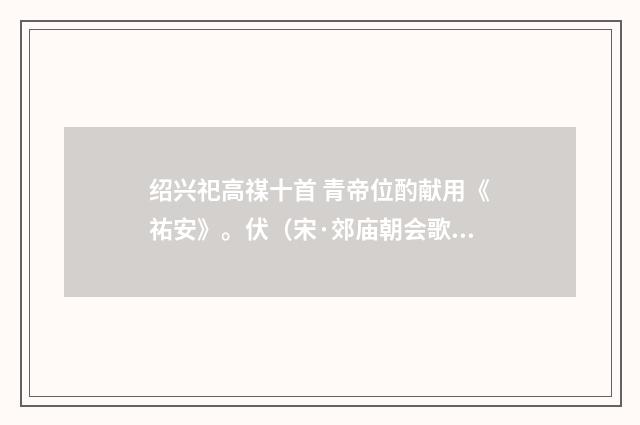 绍兴祀高禖十首 青帝位酌献用《祐安》。伏（宋·郊庙朝会歌辞）释义及解释
