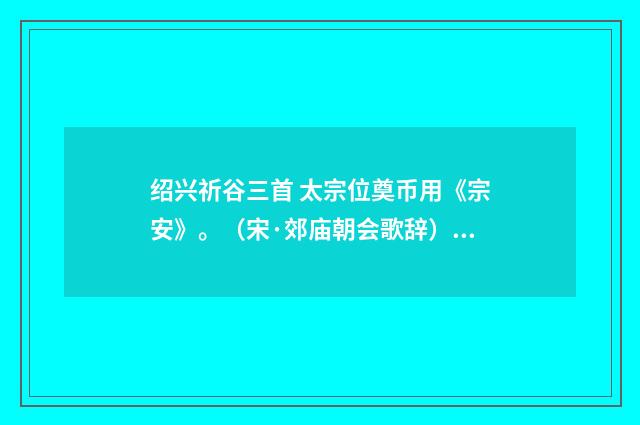 绍兴祈谷三首 太宗位奠币用《宗安》。（宋·郊庙朝会歌辞）释义及解释