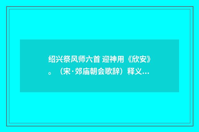 绍兴祭风师六首 迎神用《欣安》。（宋·郊庙朝会歌辞）释义及解释