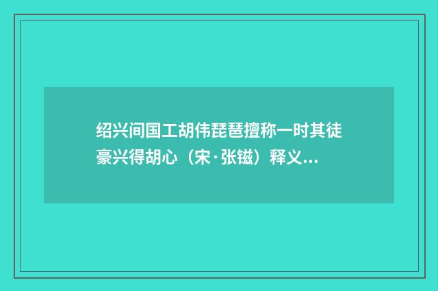 绍兴间国工胡伟琵琶擅称一时其徒豪兴得胡心（宋·张镃）释义及解释