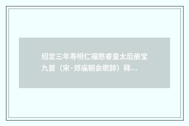 绍定三年寿明仁福慈睿皇太后册宝九首（宋·郊庙朝会歌辞）释义及解释