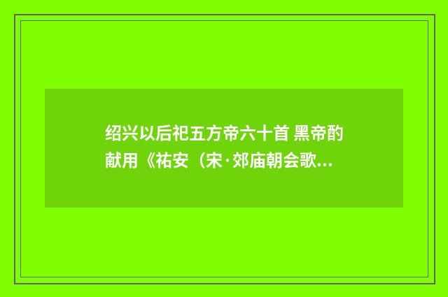 绍兴以后祀五方帝六十首 黑帝酌献用《祐安（宋·郊庙朝会歌辞）释义及解释