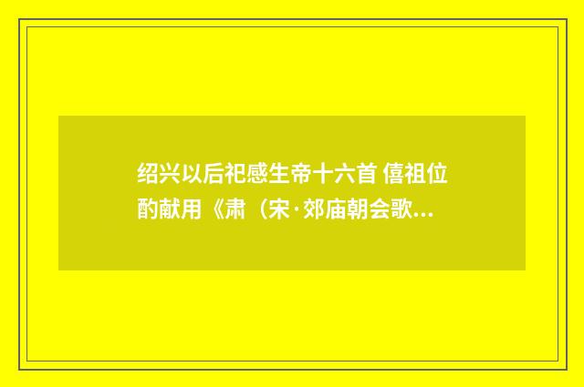 绍兴以后祀感生帝十六首 僖祖位酌献用《肃（宋·郊庙朝会歌辞）释义及解释