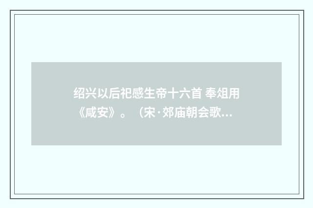 绍兴以后祀感生帝十六首 奉俎用《咸安》。（宋·郊庙朝会歌辞）释义及解释