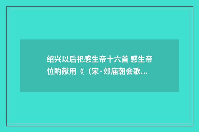 绍兴以后祀感生帝十六首 感生帝位酌献用《（宋·郊庙朝会歌辞）释义及解释