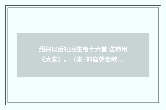 绍兴以后祀感生帝十六首 送神用《大安》。（宋·郊庙朝会歌辞）释义及解释