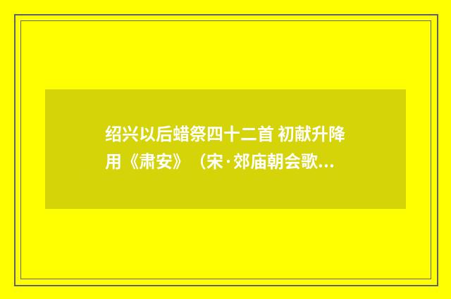 绍兴以后蜡祭四十二首 初献升降用《肃安》（宋·郊庙朝会歌辞）释义及解释