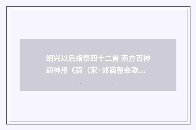 绍兴以后蜡祭四十二首 南方百神迎神用《简（宋·郊庙朝会歌辞）释义及解释