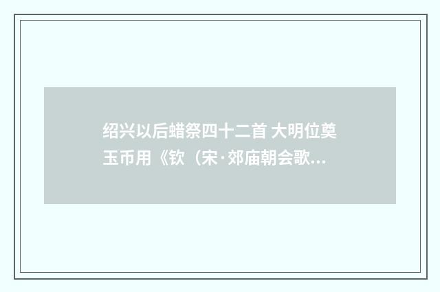 绍兴以后蜡祭四十二首 大明位奠玉币用《钦（宋·郊庙朝会歌辞）释义及解释
