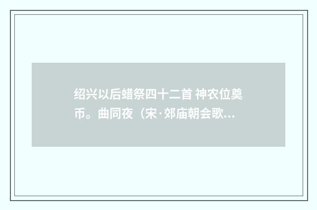 绍兴以后蜡祭四十二首 神农位奠币。曲同夜（宋·郊庙朝会歌辞）释义及解释