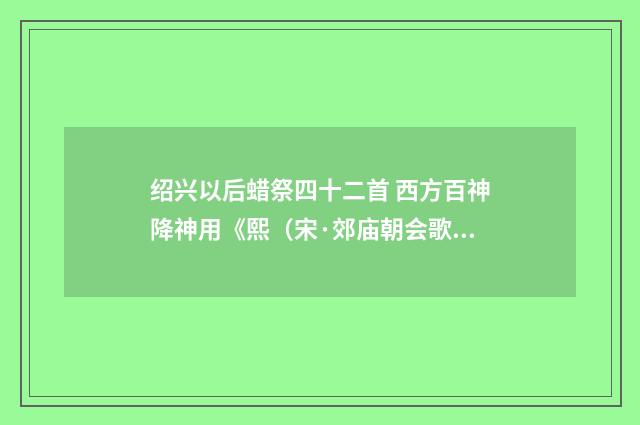 绍兴以后蜡祭四十二首 西方百神降神用《熙（宋·郊庙朝会歌辞）释义及解释