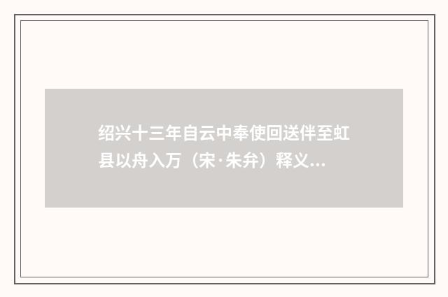 绍兴十三年自云中奉使回送伴至虹县以舟入万（宋·朱弁）释义及解释