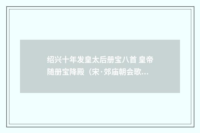 绍兴十年发皇太后册宝八首 皇帝随册宝降殿（宋·郊庙朝会歌辞）释义及解释