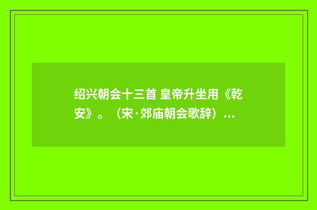 绍兴朝会十三首 皇帝升坐用《乾安》。（宋·郊庙朝会歌辞）释义及解释