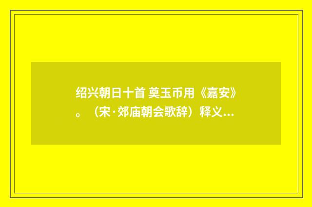 绍兴朝日十首 奠玉币用《嘉安》。（宋·郊庙朝会歌辞）释义及解释