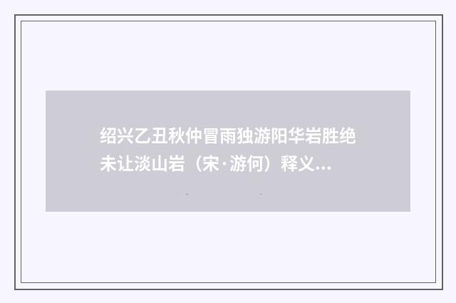 绍兴乙丑秋仲冒雨独游阳华岩胜绝未让淡山岩（宋·游何）释义及解释
