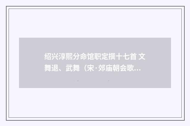 绍兴淳熙分命馆职定撰十七首 文舞退、武舞（宋·郊庙朝会歌辞）释义及解释