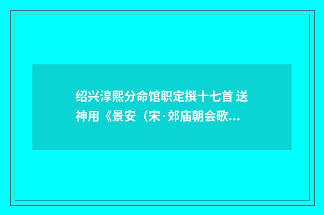 绍兴淳熙分命馆职定撰十七首 送神用《景安（宋·郊庙朝会歌辞）释义及解释