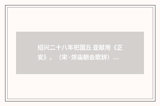 绍兴二十八年祀圜丘 亚献用《正安》。（宋·郊庙朝会歌辞）释义及解释