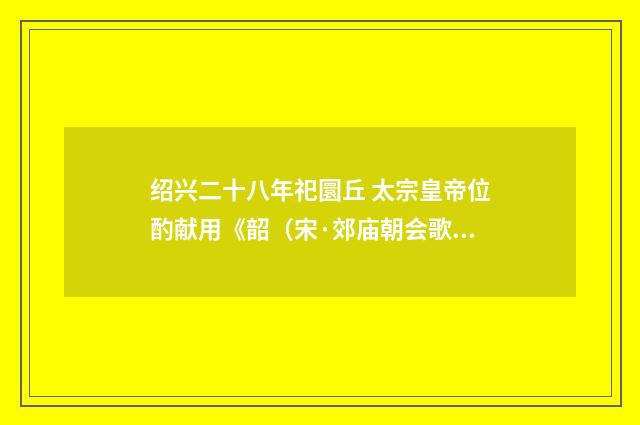 绍兴二十八年祀圜丘 太宗皇帝位酌献用《韶（宋·郊庙朝会歌辞）释义及解释