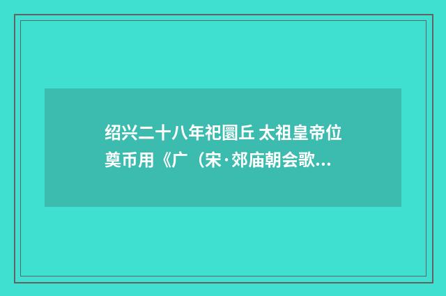 绍兴二十八年祀圜丘 太祖皇帝位奠币用《广（宋·郊庙朝会歌辞）释义及解释