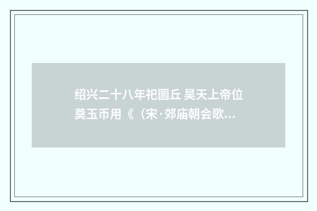 绍兴二十八年祀圜丘 昊天上帝位奠玉币用《（宋·郊庙朝会歌辞）释义及解释