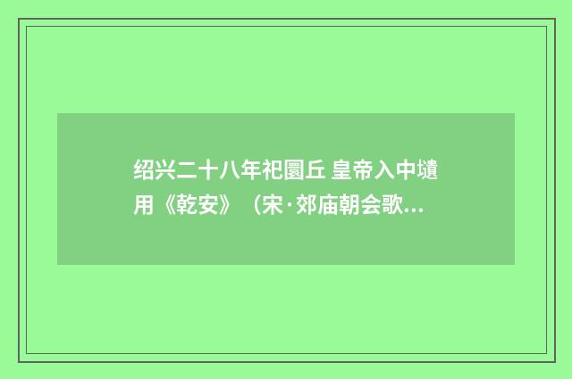 绍兴二十八年祀圜丘 皇帝入中壝用《乾安》（宋·郊庙朝会歌辞）释义及解释