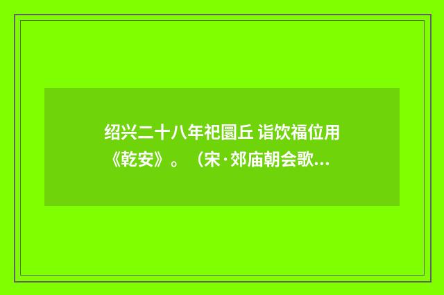 绍兴二十八年祀圜丘 诣饮福位用《乾安》。（宋·郊庙朝会歌辞）释义及解释