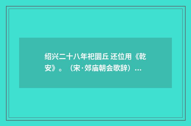 绍兴二十八年祀圜丘 还位用《乾安》。（宋·郊庙朝会歌辞）释义及解释