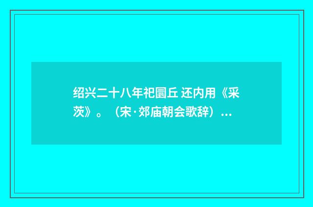 绍兴二十八年祀圜丘 还内用《采茨》。（宋·郊庙朝会歌辞）释义及解释