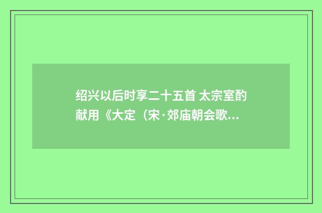 绍兴以后时享二十五首 太宗室酌献用《大定（宋·郊庙朝会歌辞）释义及解释