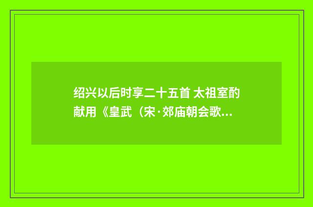 绍兴以后时享二十五首 太祖室酌献用《皇武（宋·郊庙朝会歌辞）释义及解释