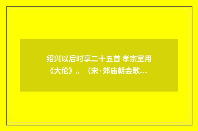 绍兴以后时享二十五首 孝宗室用《大伦》。（宋·郊庙朝会歌辞）释义及解释