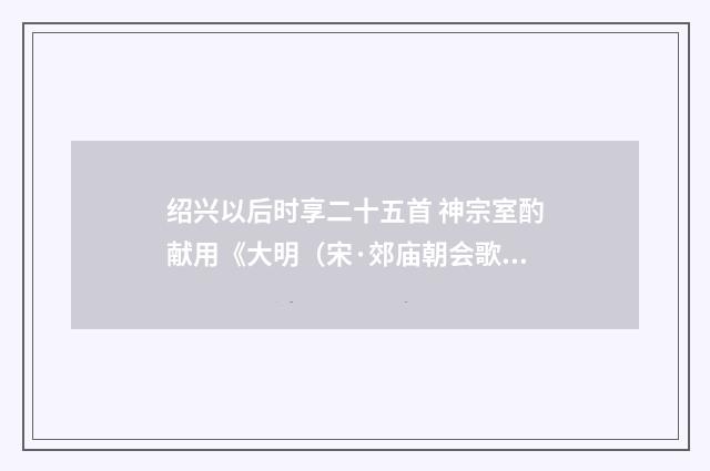 绍兴以后时享二十五首 神宗室酌献用《大明（宋·郊庙朝会歌辞）释义及解释