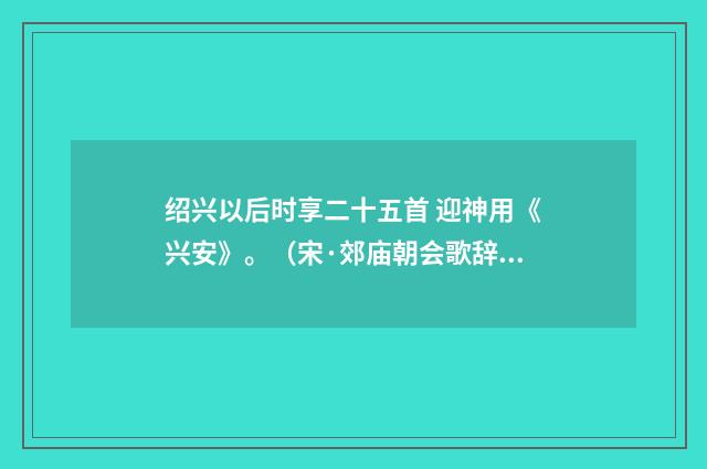 绍兴以后时享二十五首 迎神用《兴安》。（宋·郊庙朝会歌辞）释义及解释