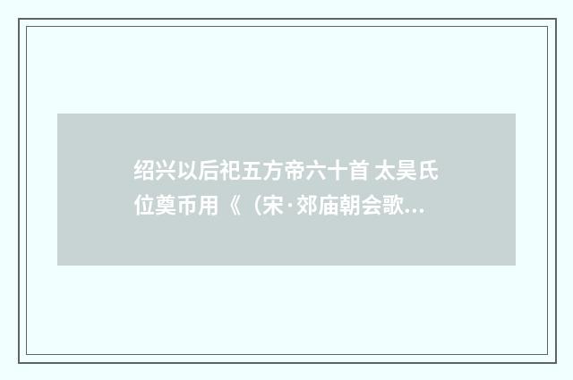 绍兴以后祀五方帝六十首 太昊氏位奠币用《（宋·郊庙朝会歌辞）释义及解释