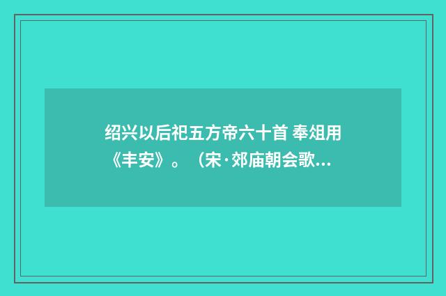 绍兴以后祀五方帝六十首 奉俎用《丰安》。（宋·郊庙朝会歌辞）释义及解释