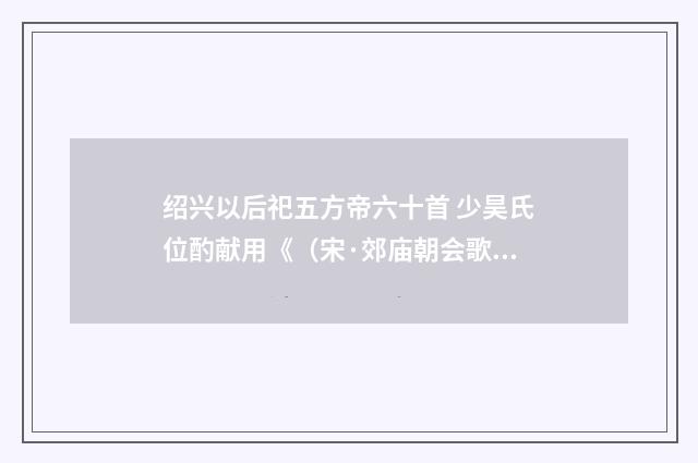 绍兴以后祀五方帝六十首 少昊氏位酌献用《（宋·郊庙朝会歌辞）释义及解释