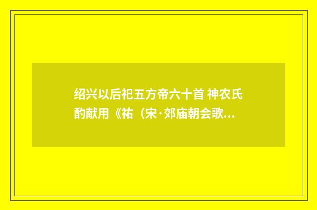 绍兴以后祀五方帝六十首 神农氏酌献用《祐（宋·郊庙朝会歌辞）释义及解释