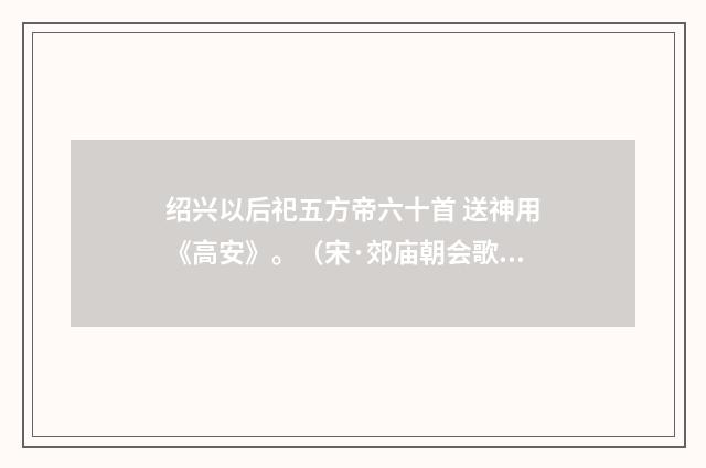 绍兴以后祀五方帝六十首 送神用《高安》。（宋·郊庙朝会歌辞）释义及解释