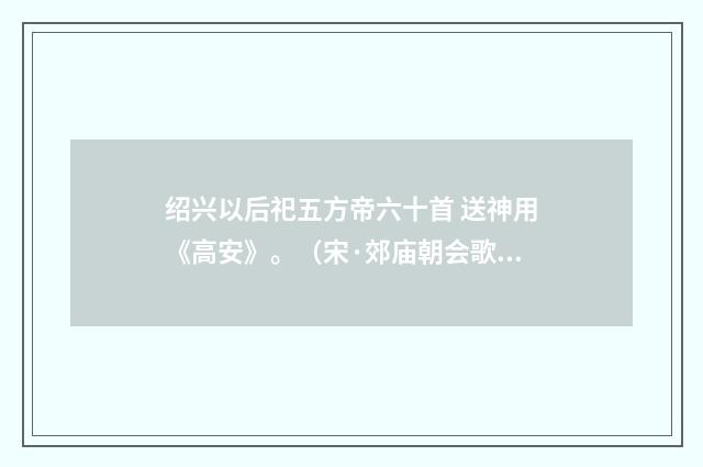 绍兴以后祀五方帝六十首 送神用《高安》。（宋·郊庙朝会歌辞）释义及解释