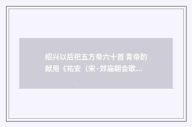 绍兴以后祀五方帝六十首 青帝酌献用《祐安（宋·郊庙朝会歌辞）释义及解释