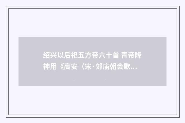 绍兴以后祀五方帝六十首 青帝降神用《高安（宋·郊庙朝会歌辞）释义及解释