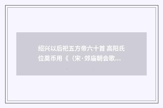 绍兴以后祀五方帝六十首 高阳氏位奠币用《（宋·郊庙朝会歌辞）释义及解释