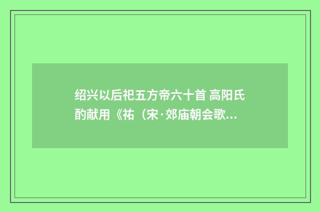 绍兴以后祀五方帝六十首 高阳氏酌献用《祐（宋·郊庙朝会歌辞）释义及解释