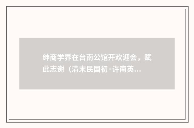 绅商学界在台南公馆开欢迎会，赋此志谢（清末民国初·许南英）释义及解释